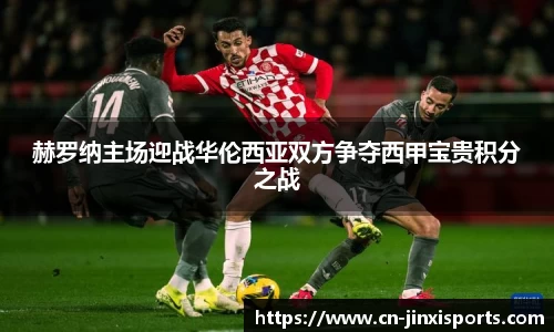 赫罗纳主场迎战华伦西亚双方争夺西甲宝贵积分之战